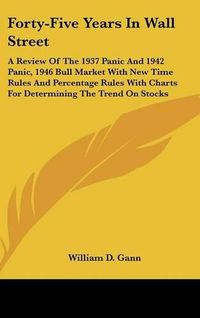 Cover image for Forty-Five Years in Wall Street: A Review of the 1937 Panic and 1942 Panic, 1946 Bull Market with New Time Rules and Percentage Rules with Charts for Determining the Trend on Stocks