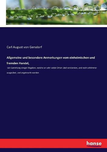 Allgemeine und besondere Anmerkungen vom einheimischen und fremden Handel,: von Sammlung einiger Abgaben, welche an sehr vielen Orten ubel verstanden, und noch schlimmer ausgeubet, und angebracht werden