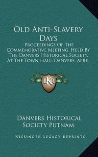 Cover image for Old Anti-Slavery Days: Proceedings of the Commemorative Meeting, Held by the Danvers Historical Society, at the Town Hall, Danvers, April 26, 1983 (1893)