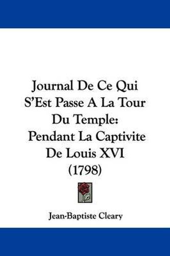 Cover image for Journal De Ce Qui S'Est Passe A La Tour Du Temple: Pendant La Captivite De Louis XVI (1798)