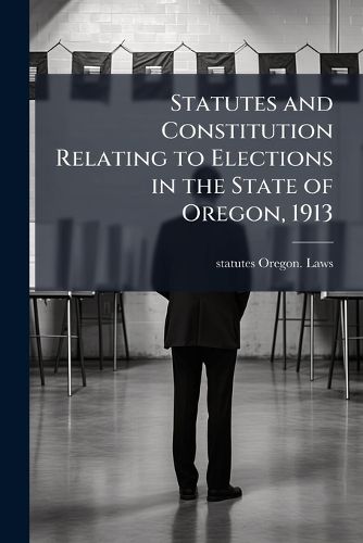 Cover image for Statutes and Constitution Relating to Elections in the State of Oregon, 1913