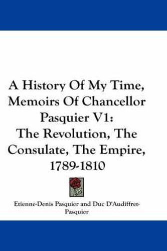 Cover image for A History of My Time, Memoirs of Chancellor Pasquier V1: The Revolution, the Consulate, the Empire, 1789-1810