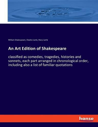 An Art Edition of Shakespeare: classified as comedies, tragedies, histories and sonnets, each part arranged in chronological order, including also a list of familiar quotations