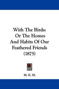 Cover image for With the Birds: Or the Homes and Habits of Our Feathered Friends (1875)