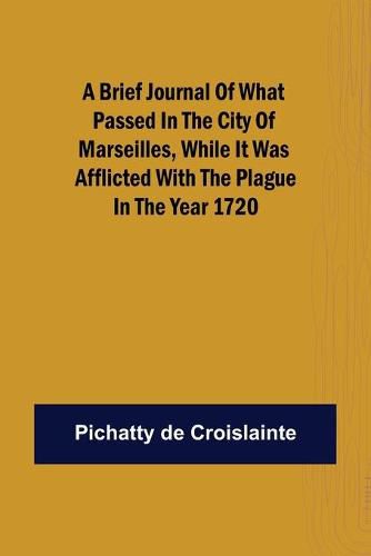 Cover image for A brief Journal of what passed in the City of Marseilles, while it was afflicted with the Plague, in the Year 1720