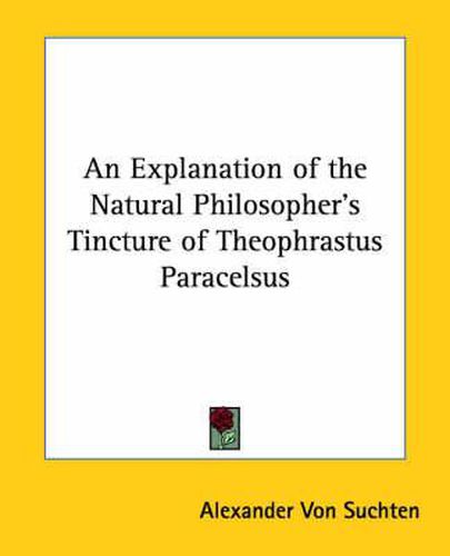 Cover image for An Explanation of the Natural Philosopher's Tincture of Theophrastus Paracelsus
