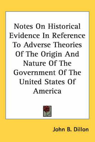 Cover image for Notes on Historical Evidence in Reference to Adverse Theories of the Origin and Nature of the Government of the United States of America