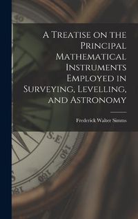 Cover image for A Treatise on the Principal Mathematical Instruments Employed in Surveying, Levelling, and Astronomy