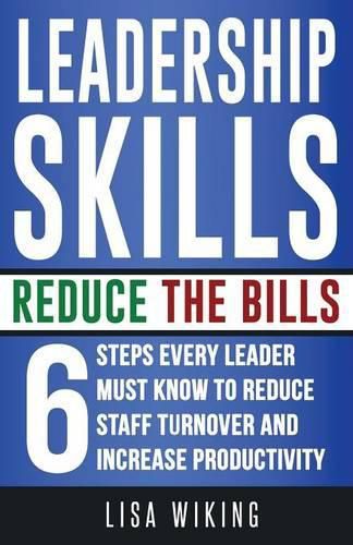 Cover image for Leadership Skills Reduce The Bills: 6 Steps Every Leader Must Know To Reduce Staff Turnover and Increase Productivity
