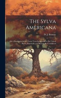 Cover image for The Sylva Americana; or a Description of the Forest Trees Indigenous to the United States, Practically and Botanically Considered