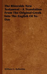 Cover image for The Riverside New Testament - A Translation from the Original Greek Into the English of To-Day