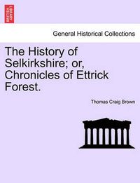 Cover image for The History of Selkirkshire; or, Chronicles of Ettrick Forest. Vol. I