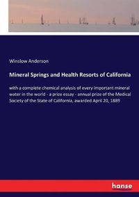 Cover image for Mineral Springs and Health Resorts of California: with a complete chemical analysis of every important mineral water in the world - a prize essay - annual prize of the Medical Society of the State of California, awarded April 20, 1889