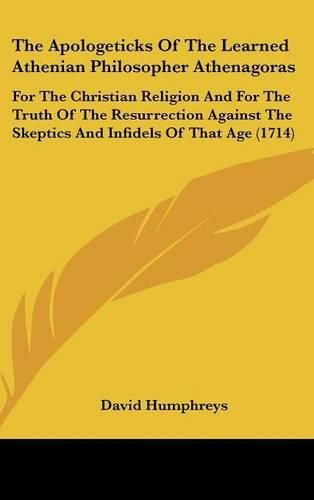 Cover image for The Apologeticks of the Learned Athenian Philosopher Athenagoras: For the Christian Religion and for the Truth of the Resurrection Against the Skeptics and Infidels of That Age (1714)