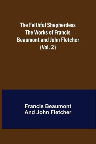 The Faithful Shepherdess The Works of Francis Beaumont and John Fletcher (Vol. 2)