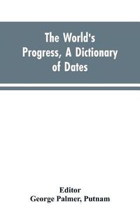 Cover image for The world's progress, a dictionary of dates, being a chronological and alphabetical record of all essential facts in the progress of society, from the creation of the world to the present time, with a chart