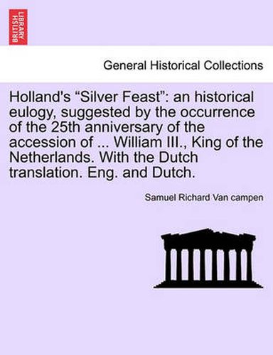 Cover image for Holland's Silver Feast: An Historical Eulogy, Suggested by the Occurrence of the 25th Anniversary of the Accession of ... William III., King of the Netherlands. with the Dutch Translation. Eng. and Dutch.