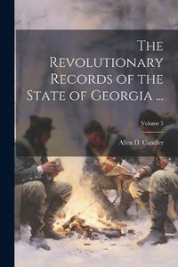 Cover image for The Revolutionary Records of the State of Georgia ...; Volume 3