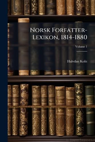 Cover image for Norsk Forfatter-Lexikon, 1814-1880: Paa Grundlag AF J. E. Krafts Og Chr. Langes  Norsk Forfatter-Lexikon 1814-1856,  Volume 1