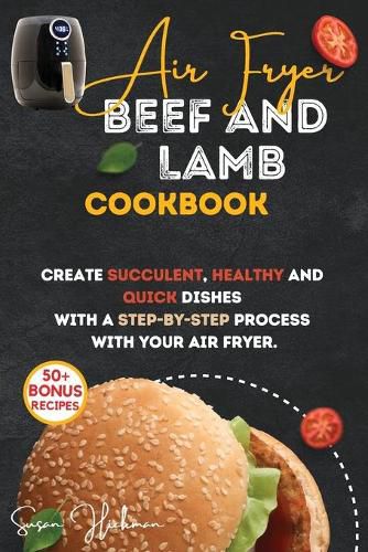 Air Fryer Beef and Lamb Cookbook: Create Succulent, Healthy and Quick Dishes with a Step-By-Step Process with Your Air Fryer.