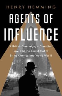 Cover image for Agents of Influence: A British Campaign, a Canadian Spy, and the Secret Plot to Bring America Into World War II