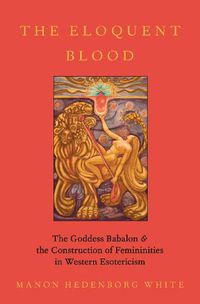 Cover image for The Eloquent Blood: The Goddess Babalon and the Construction of Femininities in Western Esotericism