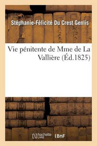 Vie Penitente de Mme de la Valliere, Ecrite Par Mme de Genlis Et Suivie Des Reflexions: Sur La Misericorde de Dieu Par Mme de la Valliere Et Des Lettres de la Meme Au Mal de Bellefonds