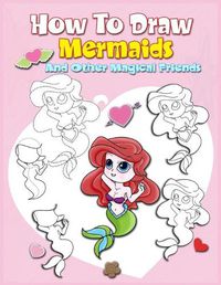 Cover image for How To Draw Mermaids And Other Magical Friends: A Step-by-step Drawing And Activity Book For Kids To Learn To Draw Cute Stuff