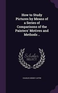 Cover image for How to Study Pictures by Means of a Series of Comparisons of the Painters' Motives and Methods ..