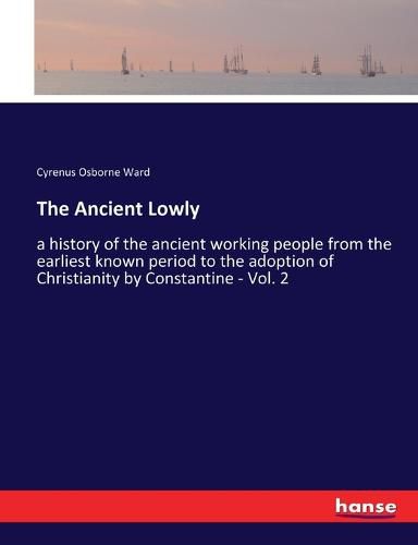 Cover image for The Ancient Lowly: a history of the ancient working people from the earliest known period to the adoption of Christianity by Constantine - Vol. 2