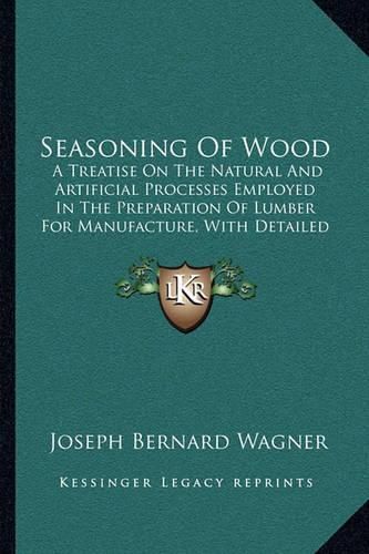 Seasoning of Wood: A Treatise on the Natural and Artificial Processes Employed in the Preparation of Lumber for Manufacture, with Detailed Explanations of Its Uses, Characteristics and Properties (1917)