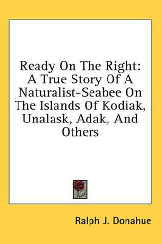 Cover image for Ready on the Right: A True Story of a Naturalist-Seabee on the Islands of Kodiak, Unalask, Adak, and Others