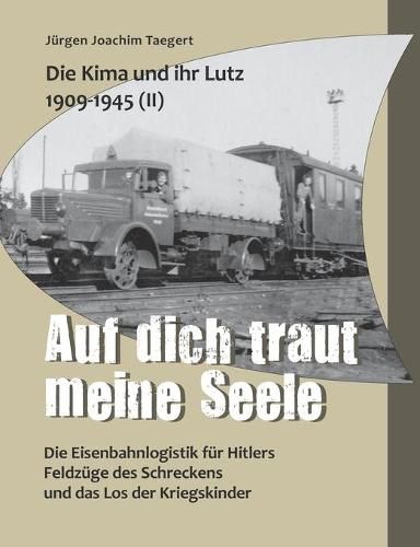 Cover image for Die Kima und ihr Lutz 1909-1945 II: Auf dich traut meine Seele: Die Eisenbahnlogistik fur Hitlers Feldzuge des Schreckens und das Los der Kriegskinder