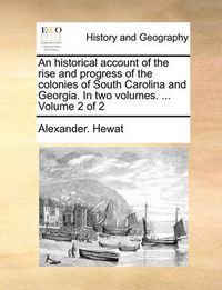 Cover image for An Historical Account of the Rise and Progress of the Colonies of South Carolina and Georgia. in Two Volumes. ... Volume 2 of 2