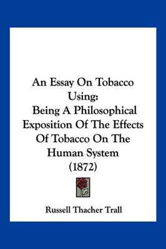 An Essay on Tobacco Using: Being a Philosophical Exposition of the Effects of Tobacco on the Human System (1872)