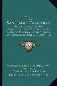 Cover image for The Santiago Campaign: Reminiscences of the Operations for the Capture of Santiago de Cuba in the Spanish-American War June and July 1898