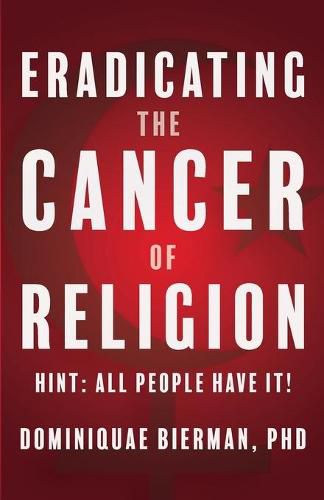 Cover image for Eradicating the Cancer of Religion: Hint: All People Have It!