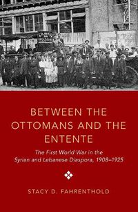 Cover image for Between the Ottomans and the Entente: The First World War in the Syrian and Lebanese Diaspora, 1908-1925