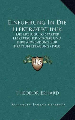 Einfuhrung in Die Elektrotechnik: Die Erzeugung Starker Elektrischer Strome Und Ihre Anwendung Zur Kraftubertragung (1903)