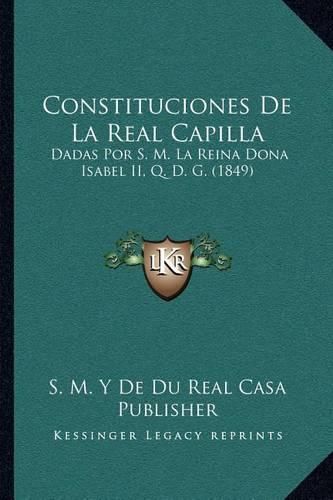 Cover image for Constituciones de La Real Capilla: Dadas Por S. M. La Reina Dona Isabel II, Q. D. G. (1849)