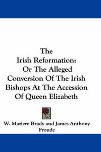 Cover image for The Irish Reformation: Or the Alleged Conversion of the Irish Bishops at the Accession of Queen Elizabeth