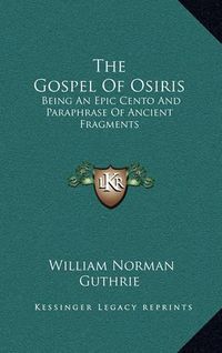 Cover image for The Gospel of Osiris: Being an Epic Cento and Paraphrase of Ancient Fragments