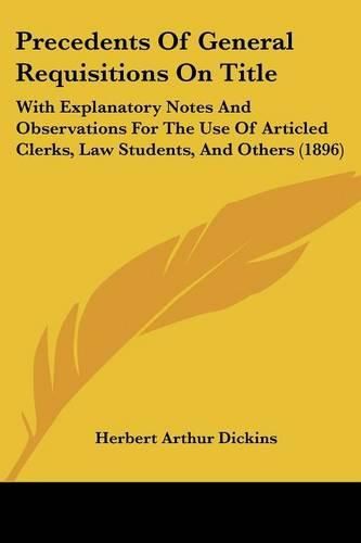 Cover image for Precedents of General Requisitions on Title: With Explanatory Notes and Observations for the Use of Articled Clerks, Law Students, and Others (1896)