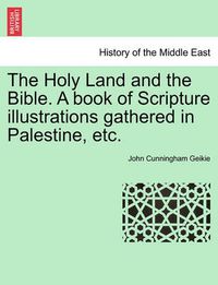 Cover image for The Holy Land and the Bible. a Book of Scripture Illustrations Gathered in Palestine, Etc.