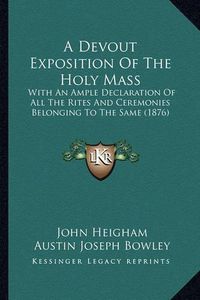 Cover image for A Devout Exposition of the Holy Mass: With an Ample Declaration of All the Rites and Ceremonies Belonging to the Same (1876)