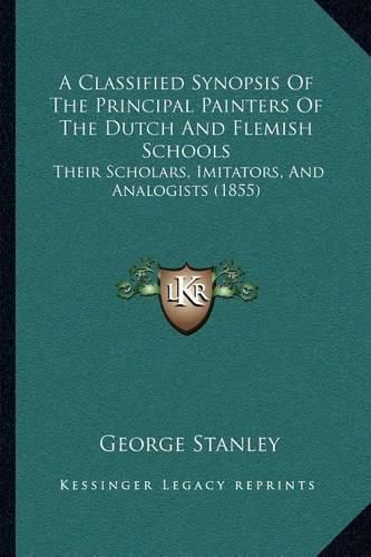 Cover image for A Classified Synopsis of the Principal Painters of the Dutch and Flemish Schools: Their Scholars, Imitators, and Analogists (1855)