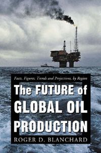 Cover image for The Future of Global Oil Production: Facts, Figures, Trends and Projections, by Region