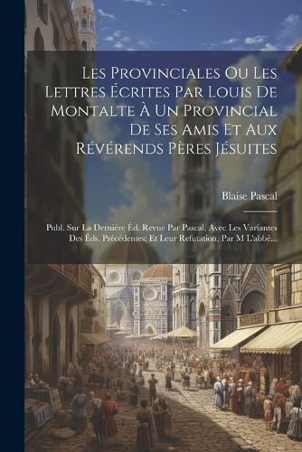Cover image for Les Provinciales Ou Les Lettres Ecrites Par Louis De Montalte A Un Provincial De Ses Amis Et Aux Reverends Peres Jesuites