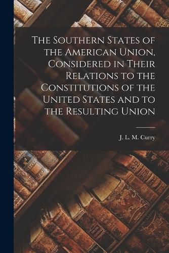 The Southern States of the American Union, Considered in Their Relations to the Constitutions of the United States and to the Resulting Union