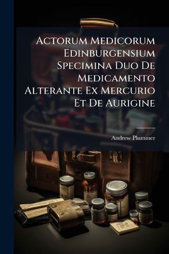 Cover image for Actorum Medicorum Edinburgensium Specimina Duo de Medicamento Alterante Ex Mercurio Et de Aurigine